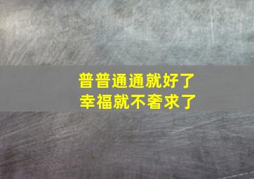 普普通通就好了 幸福就不奢求了